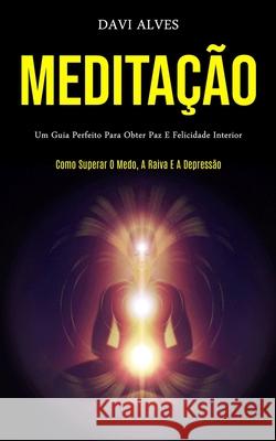 Meditação: Um guia perfeito para obter paz e felicidade interior (Como superar o medo, a raiva e a depressão) Alves, Davi 9781989837320