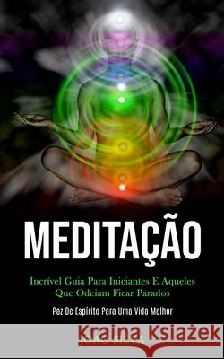 Meditação: Incrível guia para iniciantes e aqueles que odeiam ficar parados (Paz de espírito para uma vida melhor) Silva, Joao 9781989837337