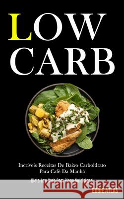 Low Carb: Incríveis receitas de baixo carboidrato para café da manhã (Dieta low carb com plano nutricional) Eddie Atlas 9781989837689 Daniel Heath