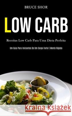 Low Carb: Receitas low carb para uma dieta perfeita (Um guia para iniciantes de um corpo forte e mente rápida) Shor, Bruce 9781989837726 Daniel Heath