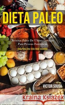 Dieta Paleo: Receitas paleo de última geração para pessoas fantásticas (Guia para uma vida mais saudável) Sousa, Victor 9781989837818