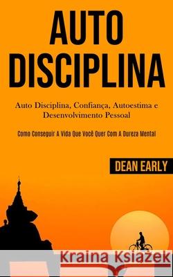 Auto Disciplina: Auto Disciplina, confiança, autoestima e desenvolvimento pessoal (Como conseguir a vida que você quer com a dureza men Early, Dean 9781989837870 Daniel Heath