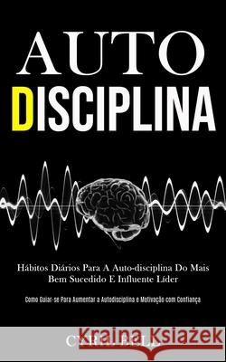 Auto-Disciplina: Hábitos diários para a auto-disciplina do mais bem sucedido e influente líder (Como guiar-se para aumentar a autodisci Bell, Cyril 9781989837887 Daniel Heath