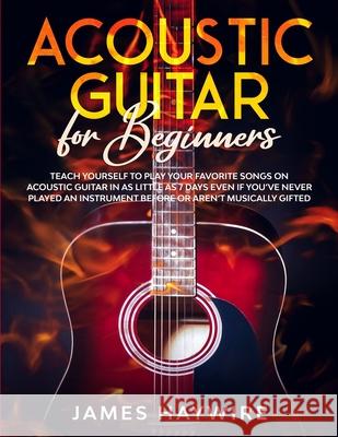 Acoustic Guitar for Beginners: Teach Yourself to Play Your Favorite Songs on Acoustic Guitar in as Little as 7 Days Even If You've Never Played An In James Haywire 9781989838921 Donna Lloyd