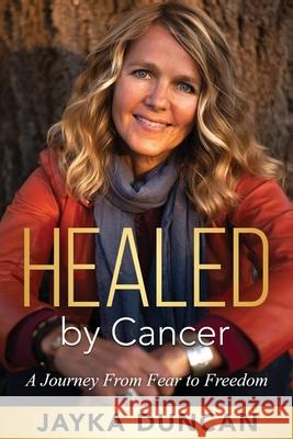 Healed By Cancer: A Journey From Fear to Freedom Jayka Duncan 9781989840009 Big Moose Publishing