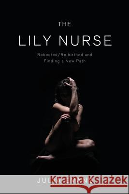 The Lily Nurse: Rebooted/Re-birthed and Finding a New Path Julia Evans 9781989840054 Julia Evans