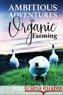 Ambitious Adventures in Organic Farming Joanne White 9781989840290 Big Moose Publishing