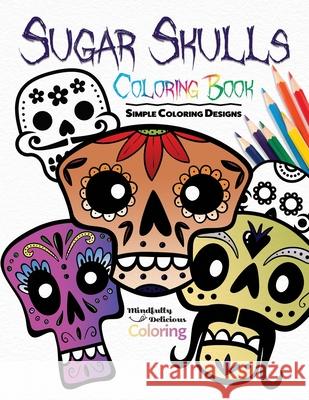 Sugar Skulls Coloring Book: Simple Coloring Designs for Kids, Adults, and Seniors Who Want Easy and Basic Pictures to Color Mindfully Delicious Coloring 9781989842492 Mindfully Delicious Coloring