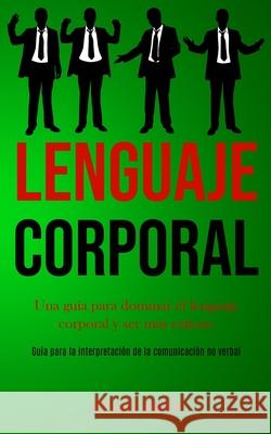 Lenguaje corporal: Una guía para dominar el lenguaje corporal y ser más exitoso (Guía para la interpretación de la comunicación no verbal Mata, Atilio 9781989853269