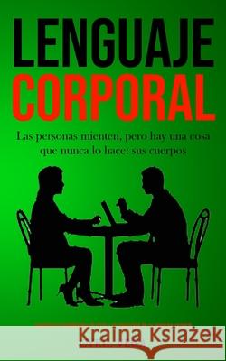 Lenguaje corporal: Las personas mienten, pero hay una cosa que nunca lo hace: sus cuerpos (Aprenda los sentimientos de otros y el signifi Cyril Vega 9781989853283