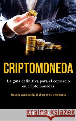 Criptomoneda: La guía definitiva para el comercio en criptomonedas (Haga una gran cantidad de dinero con criptomonedas) Luna, Jair 9781989853382