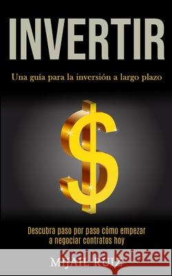 Invertir: Una guía para la inversión a largo plazo (Descubra paso por paso cómo empezar a negociar contratos hoy) Ruiz, Mijail 9781989853504 Daniel Heath