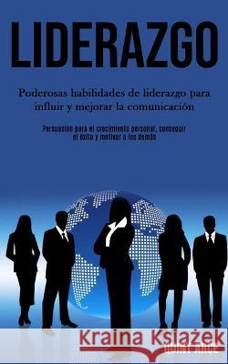 Liderazgo: Poderosas habilidades de liderazgo para influir y mejorar la comunicación (Persuasión para el crecimiento personal, co Arce, Quint 9781989853627 Daniel Heath