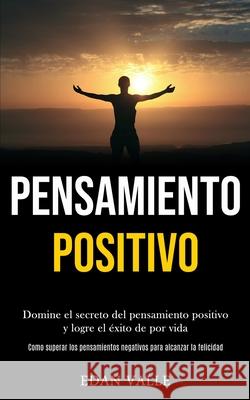 Pensamiento Positivo: Domine el secreto del pensamiento positivo y logre el éxito de por vida (Como superar los pensamientos negativos para Valle, Edan 9781989891025 Jason Thawne