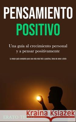 Pensamiento positivo: Una guía al crecimiento personal y a pensar positivamente (La mejor guía completa para una vida más feliz y positiva, Tello, Erato 9781989891049 Jason Thawne