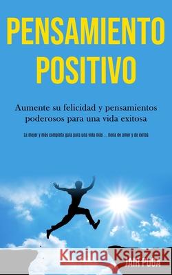 Pensamiento Positivo: Aumente su felicidad y pensamientos poderosos para una vida exitosa (La mejor y más completa guía para una vida más .. Puga, Jair 9781989891056