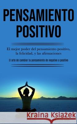 Pensamiento Positivo: El mejor poder del pensamiento positivo, la felicidad, y las afirmaciones (El arte de cambiar tu pensamiento de negati Yair Gil 9781989891087 Jason Thawne