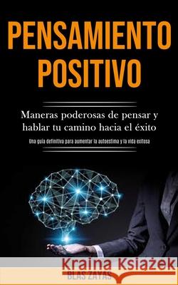 Pensamiento Positivo: Maneras poderosas de pensar y hablar tu camino hacia el éxito (Una guía definitiva para aumentar la autoestima y la vi Zayas, Blas 9781989891117 Jason Thawne