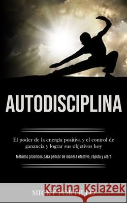 Autodisciplina: El poder de la energía positiva y el control de ganancia y lograr sus objetivos hoy (Métodos prácticos para pensar de Portillo, Micky 9781989891131