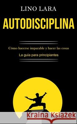 Autodisciplina: Cómo hacerse imparable y hacer las cosas (La guía para principiantes) Lara, Lino 9781989891148 Jason Thawne