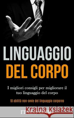 Linguaggio Del Corpo: I migliori consigli per migliorare il tuo linguaggio del corpo (10 abilità non-ovvie del linguaggio corporeo) Italo Onio 9781989891315