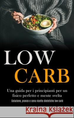 Low Carb: Una guida per i principianti per un fisico perfetto e mente svelta (Colazione, pranzo e cena ricette dietetiche low ca Pio Sal 9781989891346 Jason Thawne