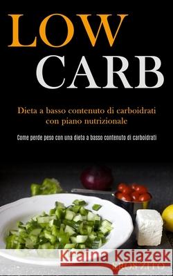 Low Carb: Dieta a basso contenuto di carboidrati con piano nutrizionale (Come perde peso con una dieta a basso contenuto di carb Eros Zito 9781989891353 Jason Thawne