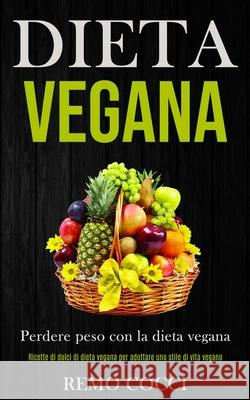 Dieta Vegana: Perdere peso con la dieta vegana (Ricette di dolci di dieta vegana per adottare uno stile di vita vegano) Remo Cocci 9781989891407 Jason Thawne