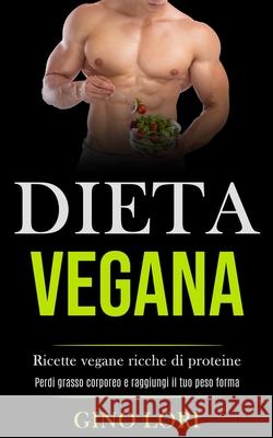 Dieta Vegana: Ricette vegane ricche di proteine (Perdi grasso corporeo e raggiungi il tuo peso forma) Gino Lori 9781989891452 Jason Thawne