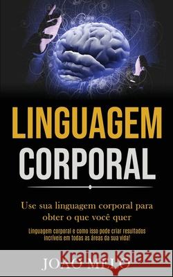 Linguagem Corporal: Use sua linguagem corporal para obter o que você quer (Linguagem corporal e como isso pode criar resultados incríveis Melo, Joao 9781989891520