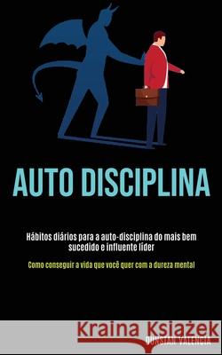 Auto Disciplina: Hábitos diários para a auto-disciplina do mais bem sucedido e influente líder (Como conseguir a vida que você quer com Valencia, Dunstan 9781989891735 Jason Thawne