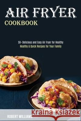 Air Fryer Cookbook: Healthy & Quick Recipes for Your Family (50+ Delicious and Easy Air Fryer for Healthy) Robert Williams 9781989891810 Alex Howard