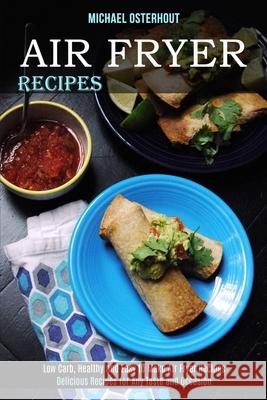 Air Fryer Recipes: Low Carb, Healthy and Easy to Make Air Fryer Recipes (Delicious Recipes for Any Taste and Occasion) Michael Osterhout 9781989891827 Alex Howard