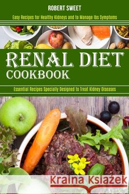Renal Diet Cookbook: Easy Recipes for Healthy Kidneys and to Manage Ibs Symptoms (Essential Recipes Specially Designed to Treat Kidney Dise Robert Sweet 9781989891865