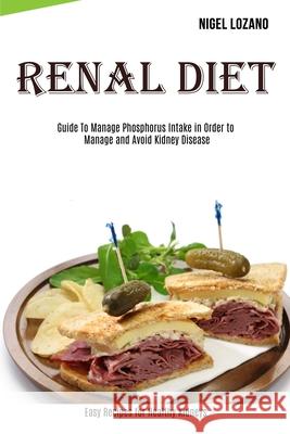 Renal Diet: Guide To Manage Phosphorus Intake in Order to Manage and Avoid Kidney Disease (Easy Recipes for Healthy Kidneys) Nigel Lozano 9781989891889