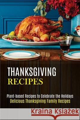 Thanksgiving Recipes: Plant-based Recipes to Celebrate the Holidays (Delicious Thanksgiving Family Recipes) Kyle McElyea 9781989891919 Alex Howard