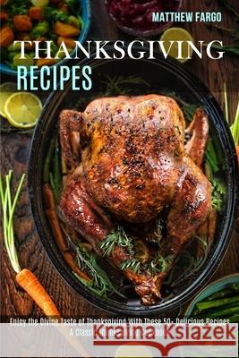 Thanksgiving Recipes: A Classic Thanksgiving Cookbook (Enjoy the Divine Taste of Thanksgiving With These 50+ Delicious Recipes) Matthew Fargo 9781989891933