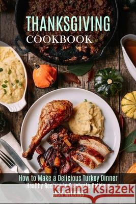 Thanksgiving Cookbook: How to Make a Delicious Turkey Dinner (Healthy Recipes to Celebrate Holidays) Jack Wilkins 9781989891940 Alex Howard