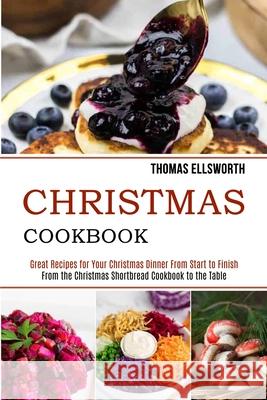 Christmas Cookbook: Great Recipes for Your Christmas Dinner From Start to Finish (From the Christmas Shortbread Cookbook to the Table) Thomas Ellsworth 9781989891964 Alex Howard