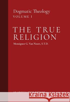 The True Religion: Dogmatic Theology (Volume 1) Msgr G. Va John J. Castelot William R. Murphy 9781989905197 Arouca Press