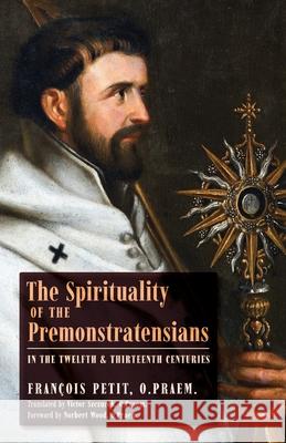 The Spirituality of the Premonstratensians in the Twelfth and Thirteenth Centuries Fran Petit Victor Szczurek Norbert Wood 9781989905289 Arouca Press
