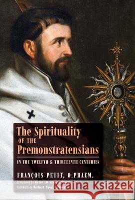 The Spirituality of the Premonstratensians in the Twelfth and Thirteenth Centuries Fran Petit Victor Szczurek Norbert Wood 9781989905296 Arouca Press