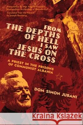 From the Depths of Hell I Saw Jesus on the Cross: A Priest in the Prisons of Communist Albania Dom Simon Jubani, Angelo Massafra, Joseph Bamberg 9781989905760