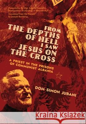 From the Depths of Hell I Saw Jesus on the Cross: A Priest in the Prisons of Communist Albania Dom Simon Jubani, Angelo Massafra, Joseph Bamberg 9781989905777