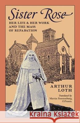 Sister Rose: Her Life and Her Work and The Mass of Reparation Arthur Loth, Martin Roestenburg 9781989905791