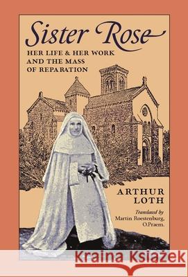 Sister Rose: Her Life and Work and The Mass of Reparation Arthur Loth, Martin Roestenburg 9781989905807 Arouca Press