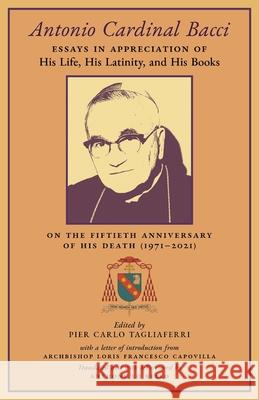 Antonio Cardinal Bacci: Essays in Appreciation of His Life, His Latinity, and His Books on the Fiftieth Anniversary of His Death (1971-2021) Pier Carlo Tagliaferri, Anthony Lo Bello 9781989905838