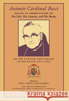 Antonio Cardinal Bacci: Essays in Appreciation of His Life, His Latinity, and His Books on the Fiftieth Anniversary of His Death (1971-2021) Pier Carlo Tagliaferri, Anthony Lo Bello 9781989905845