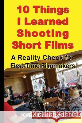 10 Things I Learned Shooting Short Films: A Reality Check for First-Time Filmmakers Kenn Crawford 9781989911099 Crawford House Publishing