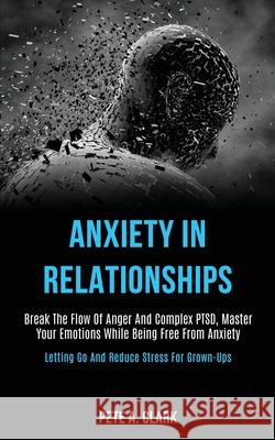 Anxiety in Relationships: Break the Flow of Anger and Complex Ptsd, Master Your Emotions While Being Free From Anxiety (Letting Go and Reduce St Pete A 9781989920060 Kevin Dennis